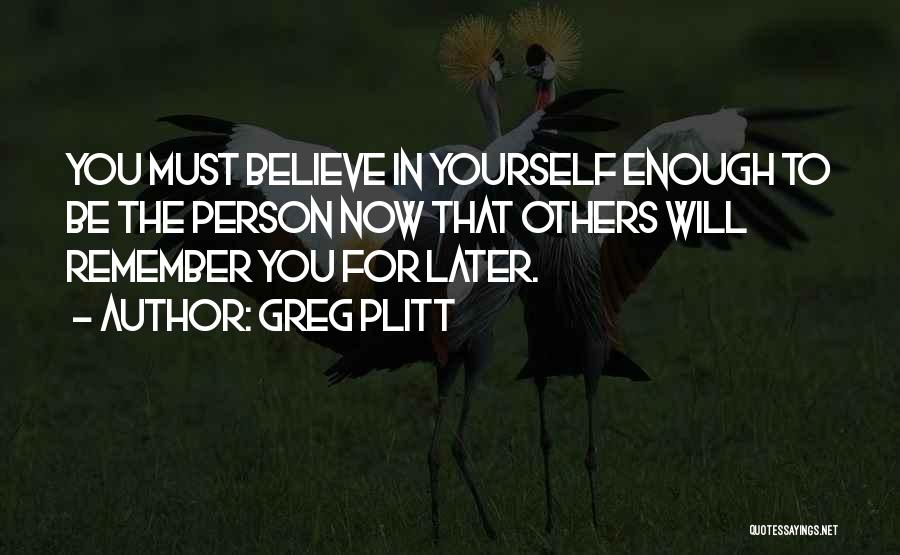 Greg Plitt Quotes: You Must Believe In Yourself Enough To Be The Person Now That Others Will Remember You For Later.