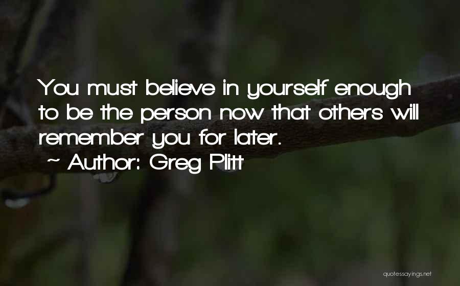 Greg Plitt Quotes: You Must Believe In Yourself Enough To Be The Person Now That Others Will Remember You For Later.