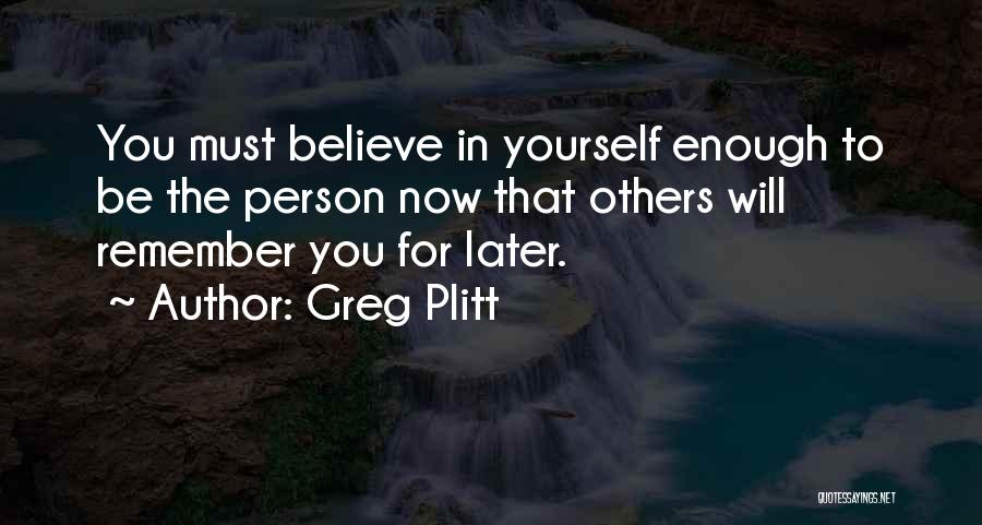 Greg Plitt Quotes: You Must Believe In Yourself Enough To Be The Person Now That Others Will Remember You For Later.