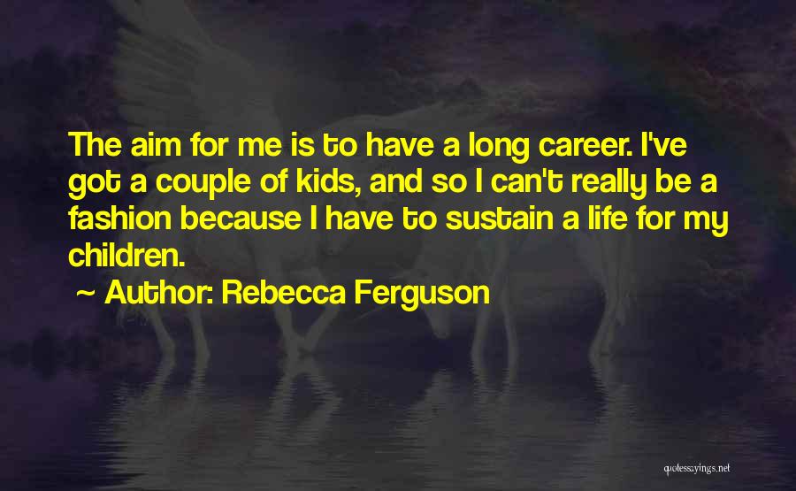 Rebecca Ferguson Quotes: The Aim For Me Is To Have A Long Career. I've Got A Couple Of Kids, And So I Can't