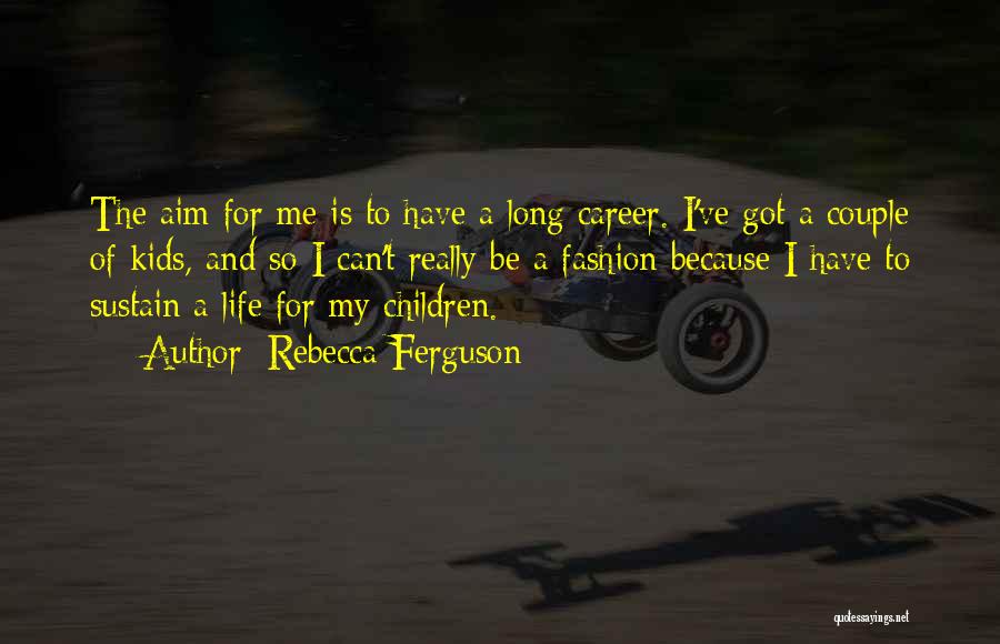 Rebecca Ferguson Quotes: The Aim For Me Is To Have A Long Career. I've Got A Couple Of Kids, And So I Can't