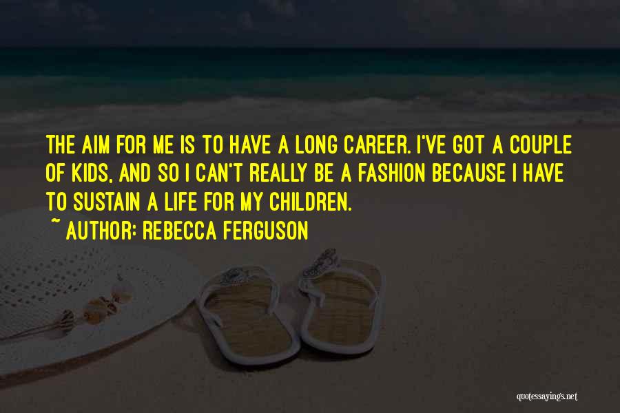 Rebecca Ferguson Quotes: The Aim For Me Is To Have A Long Career. I've Got A Couple Of Kids, And So I Can't
