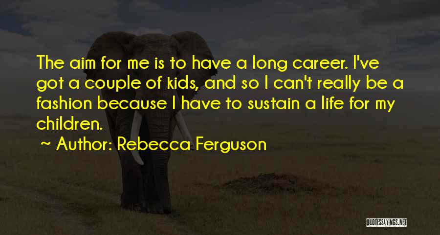 Rebecca Ferguson Quotes: The Aim For Me Is To Have A Long Career. I've Got A Couple Of Kids, And So I Can't