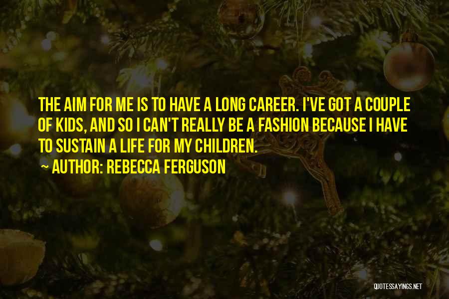 Rebecca Ferguson Quotes: The Aim For Me Is To Have A Long Career. I've Got A Couple Of Kids, And So I Can't