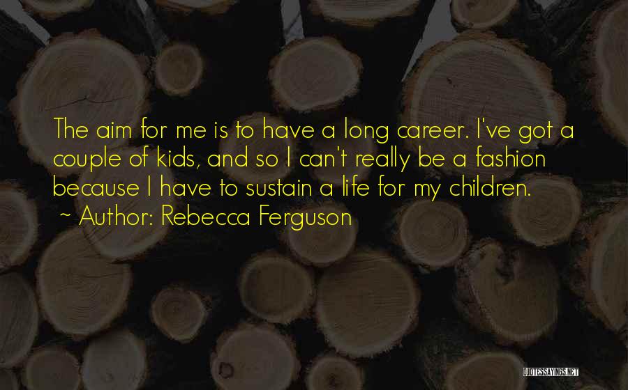Rebecca Ferguson Quotes: The Aim For Me Is To Have A Long Career. I've Got A Couple Of Kids, And So I Can't