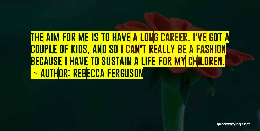 Rebecca Ferguson Quotes: The Aim For Me Is To Have A Long Career. I've Got A Couple Of Kids, And So I Can't