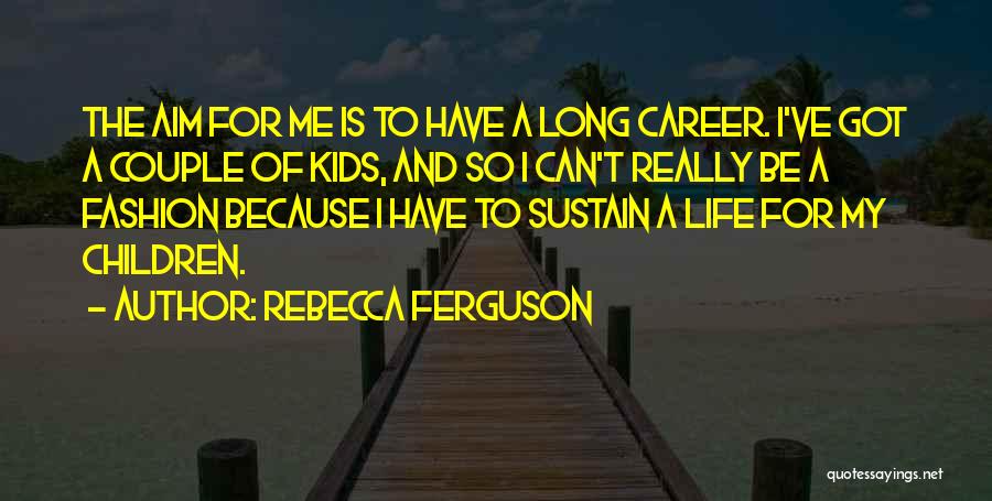 Rebecca Ferguson Quotes: The Aim For Me Is To Have A Long Career. I've Got A Couple Of Kids, And So I Can't
