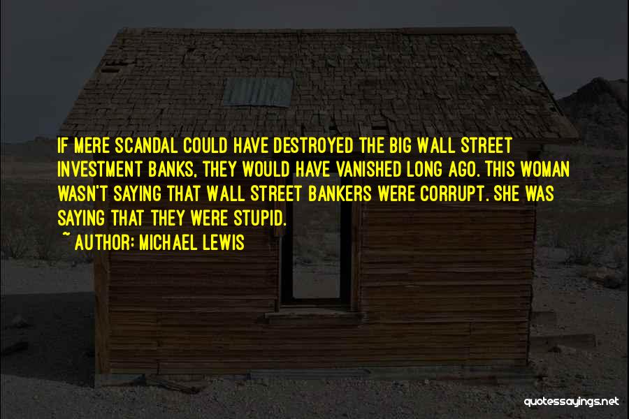 Michael Lewis Quotes: If Mere Scandal Could Have Destroyed The Big Wall Street Investment Banks, They Would Have Vanished Long Ago. This Woman