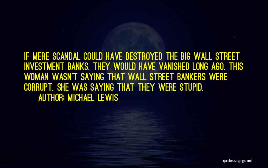 Michael Lewis Quotes: If Mere Scandal Could Have Destroyed The Big Wall Street Investment Banks, They Would Have Vanished Long Ago. This Woman