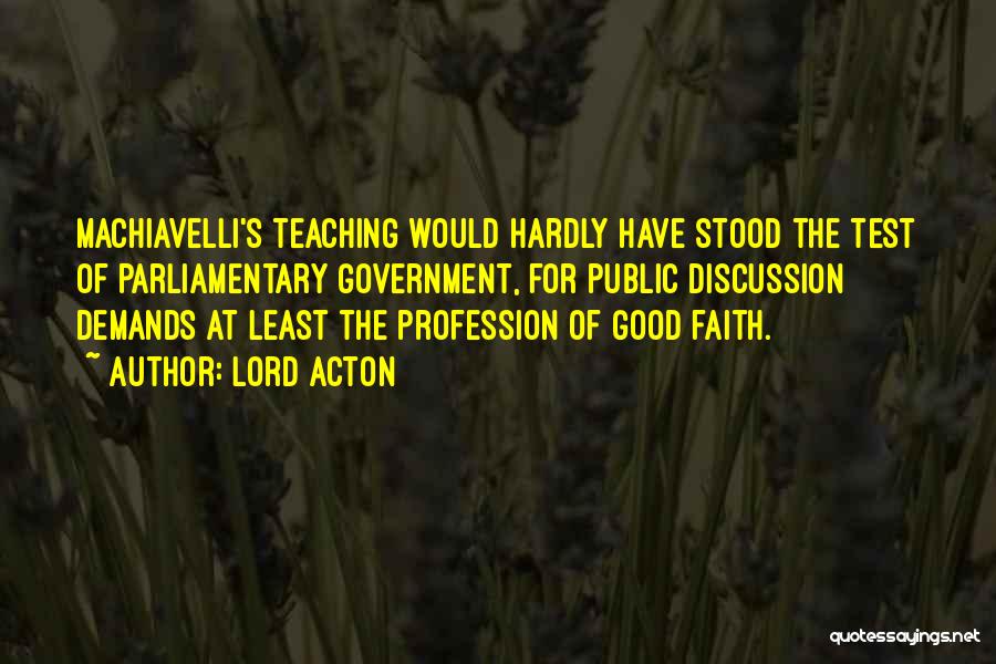 Lord Acton Quotes: Machiavelli's Teaching Would Hardly Have Stood The Test Of Parliamentary Government, For Public Discussion Demands At Least The Profession Of