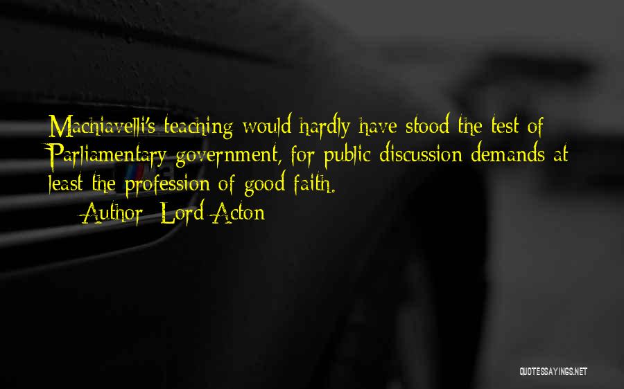 Lord Acton Quotes: Machiavelli's Teaching Would Hardly Have Stood The Test Of Parliamentary Government, For Public Discussion Demands At Least The Profession Of