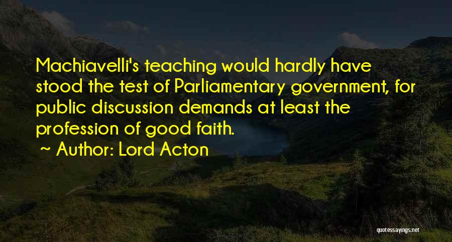 Lord Acton Quotes: Machiavelli's Teaching Would Hardly Have Stood The Test Of Parliamentary Government, For Public Discussion Demands At Least The Profession Of