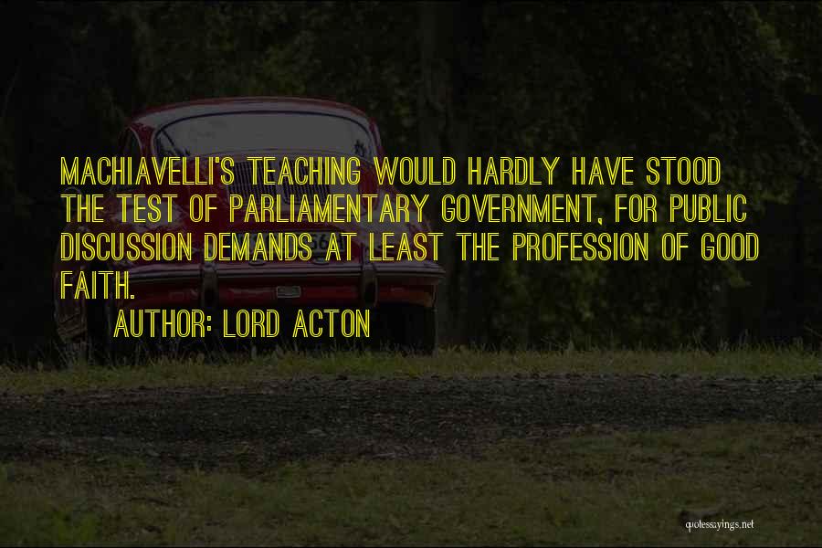 Lord Acton Quotes: Machiavelli's Teaching Would Hardly Have Stood The Test Of Parliamentary Government, For Public Discussion Demands At Least The Profession Of