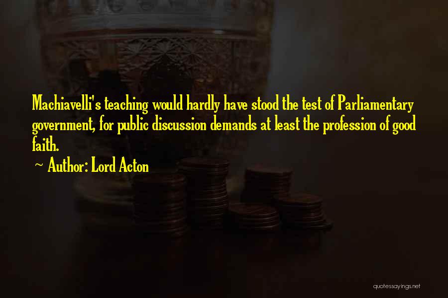 Lord Acton Quotes: Machiavelli's Teaching Would Hardly Have Stood The Test Of Parliamentary Government, For Public Discussion Demands At Least The Profession Of