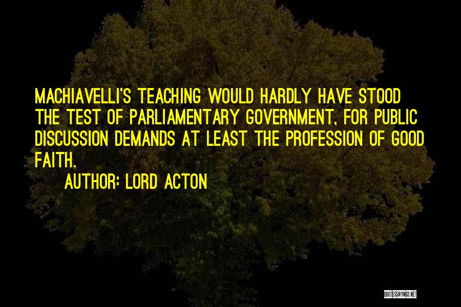 Lord Acton Quotes: Machiavelli's Teaching Would Hardly Have Stood The Test Of Parliamentary Government, For Public Discussion Demands At Least The Profession Of