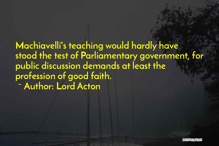 Lord Acton Quotes: Machiavelli's Teaching Would Hardly Have Stood The Test Of Parliamentary Government, For Public Discussion Demands At Least The Profession Of