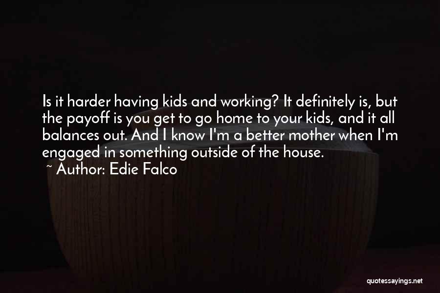 Edie Falco Quotes: Is It Harder Having Kids And Working? It Definitely Is, But The Payoff Is You Get To Go Home To