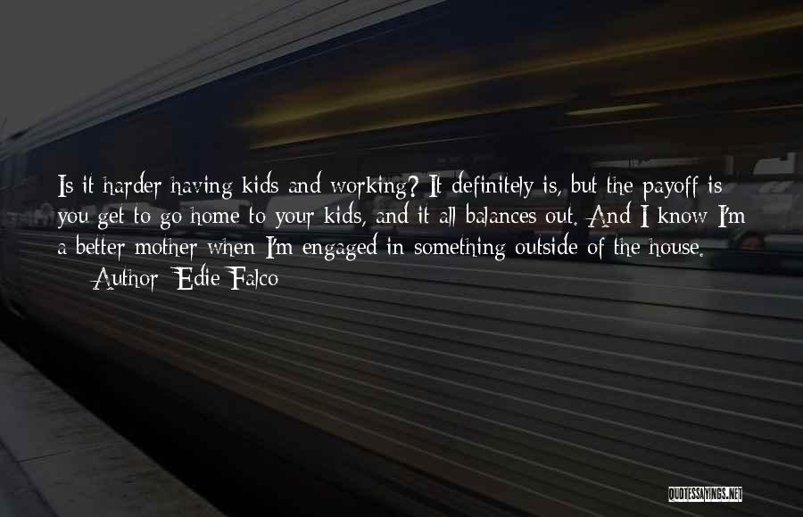 Edie Falco Quotes: Is It Harder Having Kids And Working? It Definitely Is, But The Payoff Is You Get To Go Home To