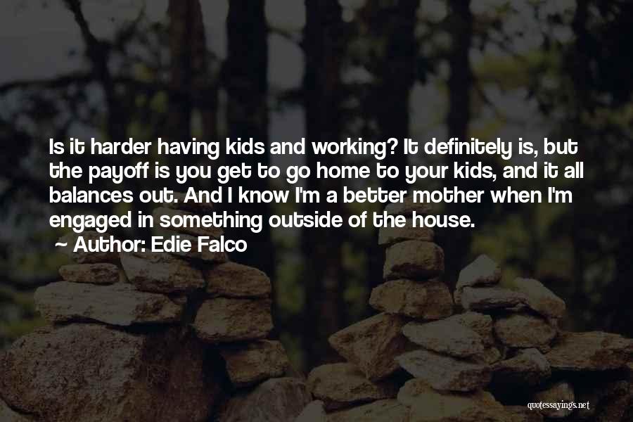 Edie Falco Quotes: Is It Harder Having Kids And Working? It Definitely Is, But The Payoff Is You Get To Go Home To