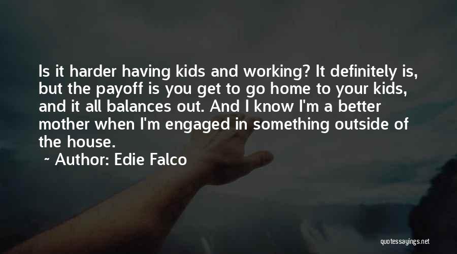 Edie Falco Quotes: Is It Harder Having Kids And Working? It Definitely Is, But The Payoff Is You Get To Go Home To