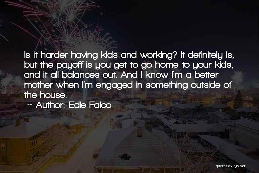 Edie Falco Quotes: Is It Harder Having Kids And Working? It Definitely Is, But The Payoff Is You Get To Go Home To