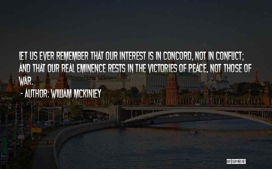 William McKinley Quotes: Let Us Ever Remember That Our Interest Is In Concord, Not In Conflict; And That Our Real Eminence Rests In