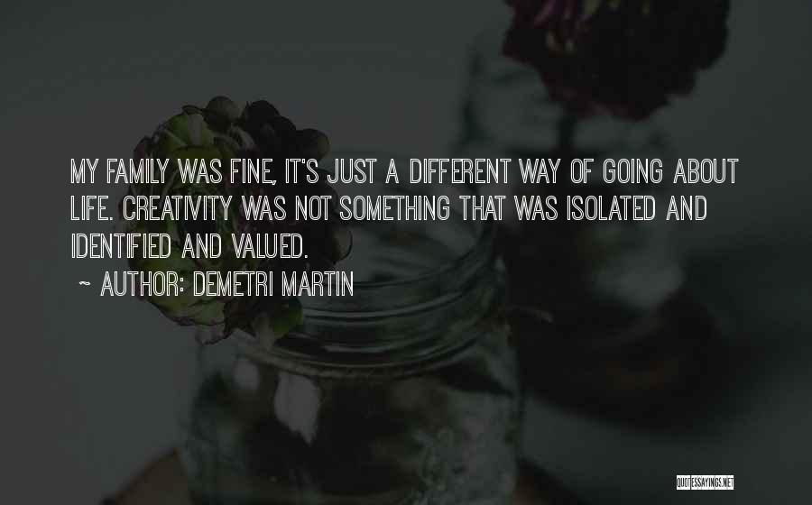 Demetri Martin Quotes: My Family Was Fine, It's Just A Different Way Of Going About Life. Creativity Was Not Something That Was Isolated