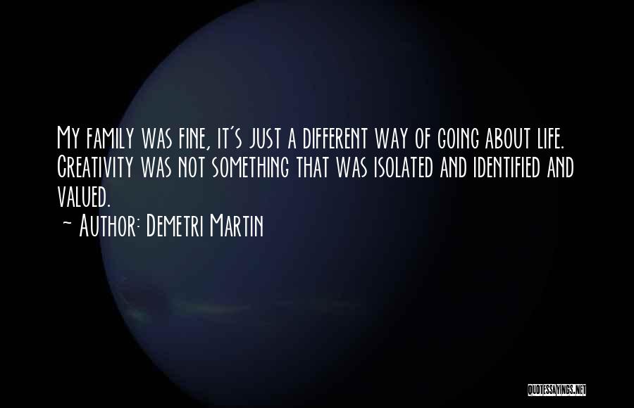 Demetri Martin Quotes: My Family Was Fine, It's Just A Different Way Of Going About Life. Creativity Was Not Something That Was Isolated