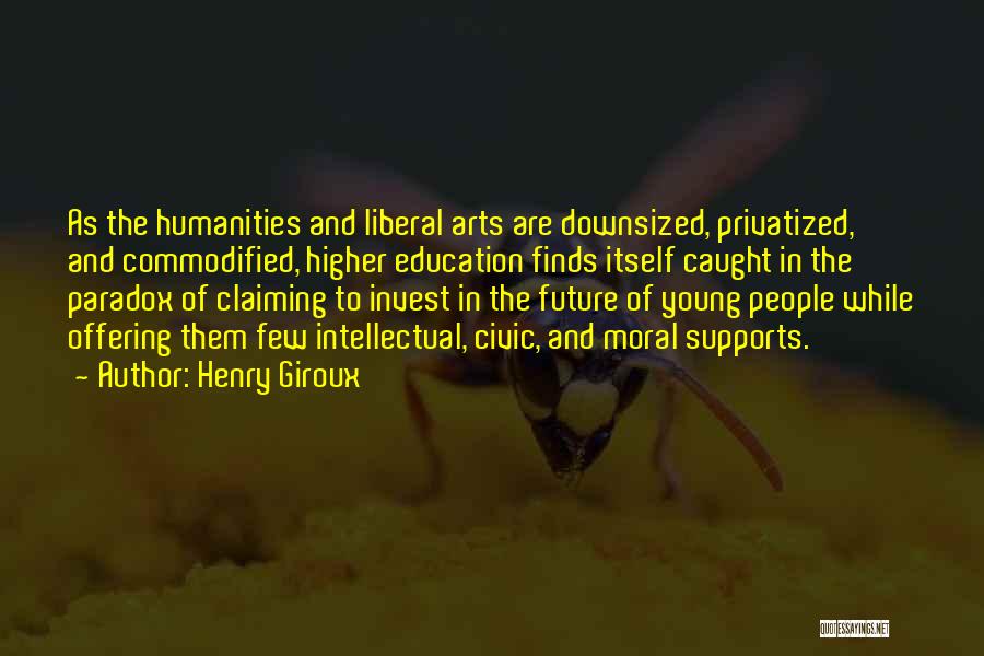 Henry Giroux Quotes: As The Humanities And Liberal Arts Are Downsized, Privatized, And Commodified, Higher Education Finds Itself Caught In The Paradox Of