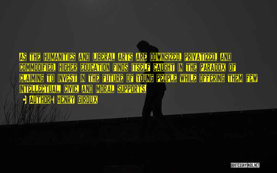 Henry Giroux Quotes: As The Humanities And Liberal Arts Are Downsized, Privatized, And Commodified, Higher Education Finds Itself Caught In The Paradox Of