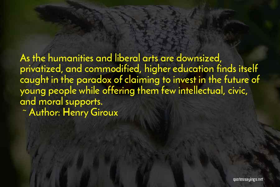 Henry Giroux Quotes: As The Humanities And Liberal Arts Are Downsized, Privatized, And Commodified, Higher Education Finds Itself Caught In The Paradox Of