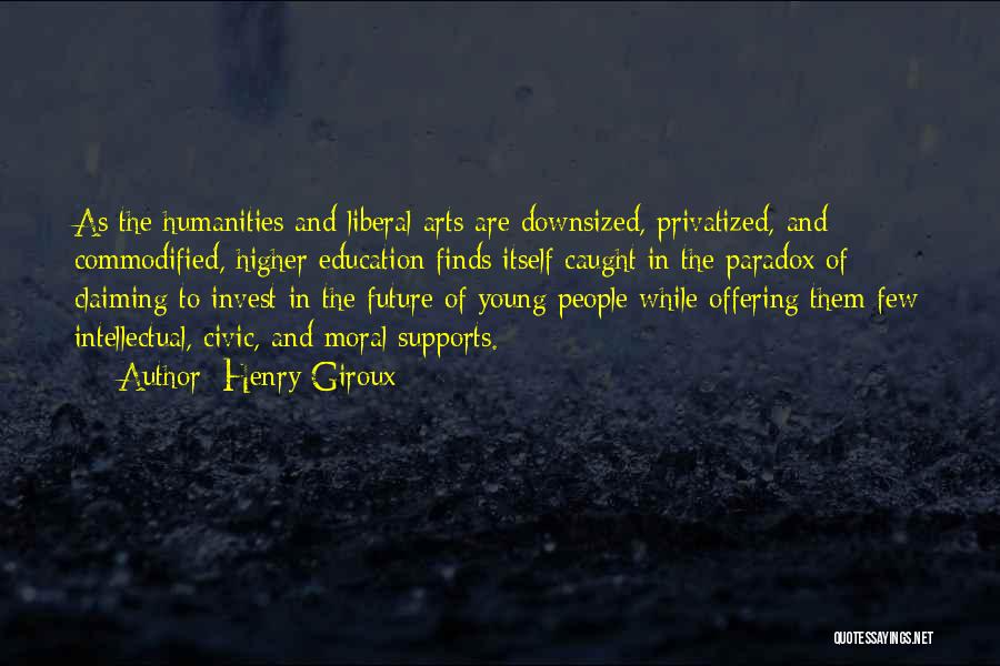 Henry Giroux Quotes: As The Humanities And Liberal Arts Are Downsized, Privatized, And Commodified, Higher Education Finds Itself Caught In The Paradox Of
