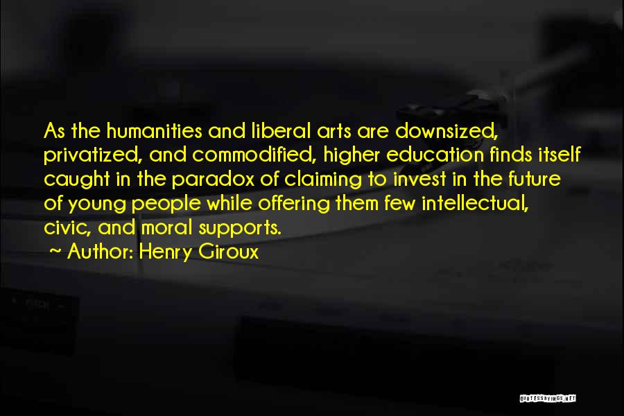 Henry Giroux Quotes: As The Humanities And Liberal Arts Are Downsized, Privatized, And Commodified, Higher Education Finds Itself Caught In The Paradox Of