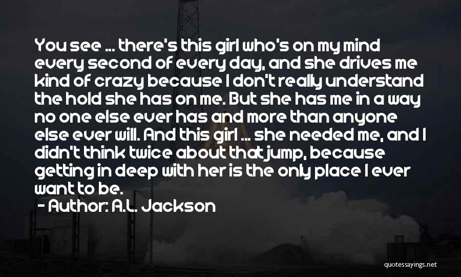 A.L. Jackson Quotes: You See ... There's This Girl Who's On My Mind Every Second Of Every Day, And She Drives Me Kind