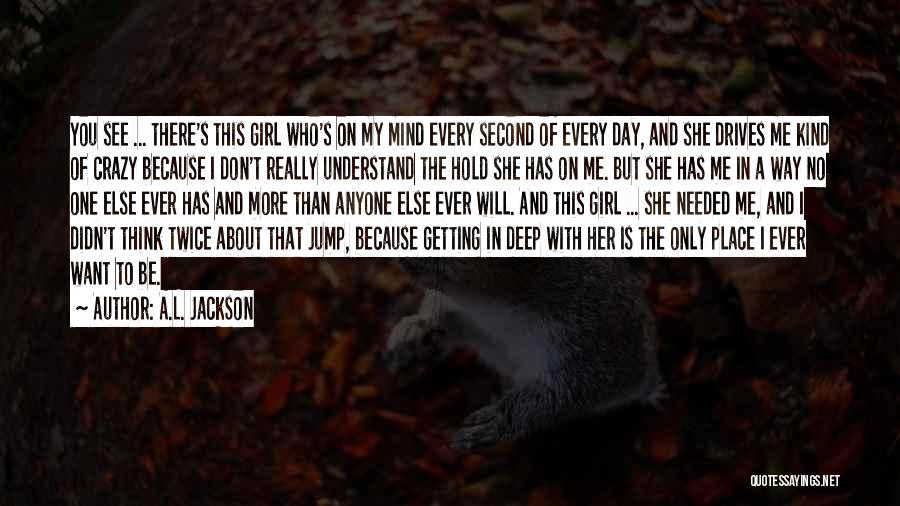 A.L. Jackson Quotes: You See ... There's This Girl Who's On My Mind Every Second Of Every Day, And She Drives Me Kind