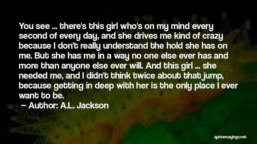 A.L. Jackson Quotes: You See ... There's This Girl Who's On My Mind Every Second Of Every Day, And She Drives Me Kind