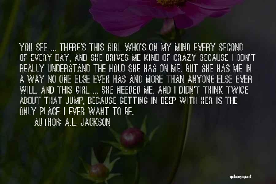 A.L. Jackson Quotes: You See ... There's This Girl Who's On My Mind Every Second Of Every Day, And She Drives Me Kind