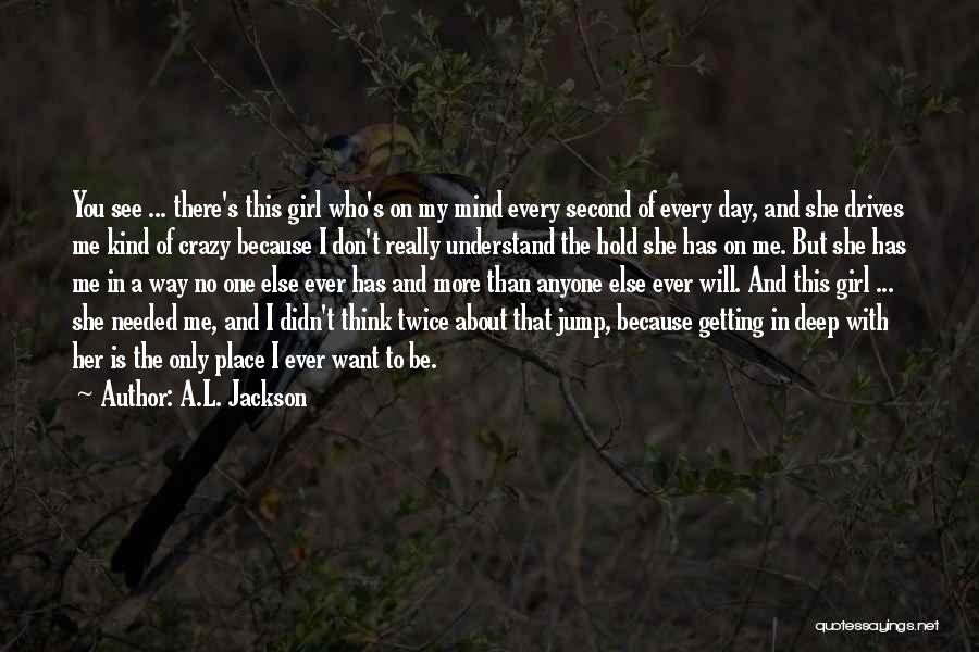 A.L. Jackson Quotes: You See ... There's This Girl Who's On My Mind Every Second Of Every Day, And She Drives Me Kind