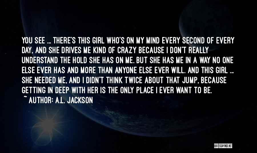 A.L. Jackson Quotes: You See ... There's This Girl Who's On My Mind Every Second Of Every Day, And She Drives Me Kind