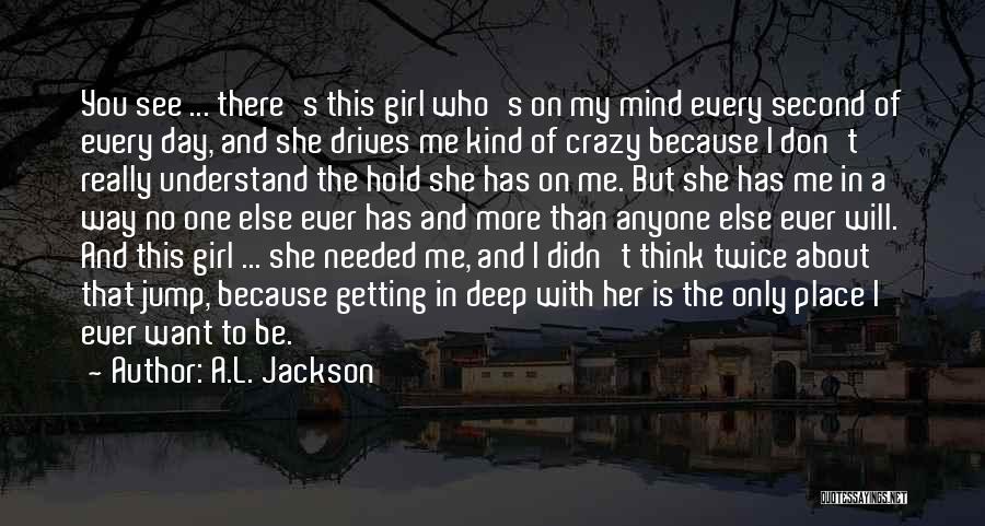 A.L. Jackson Quotes: You See ... There's This Girl Who's On My Mind Every Second Of Every Day, And She Drives Me Kind