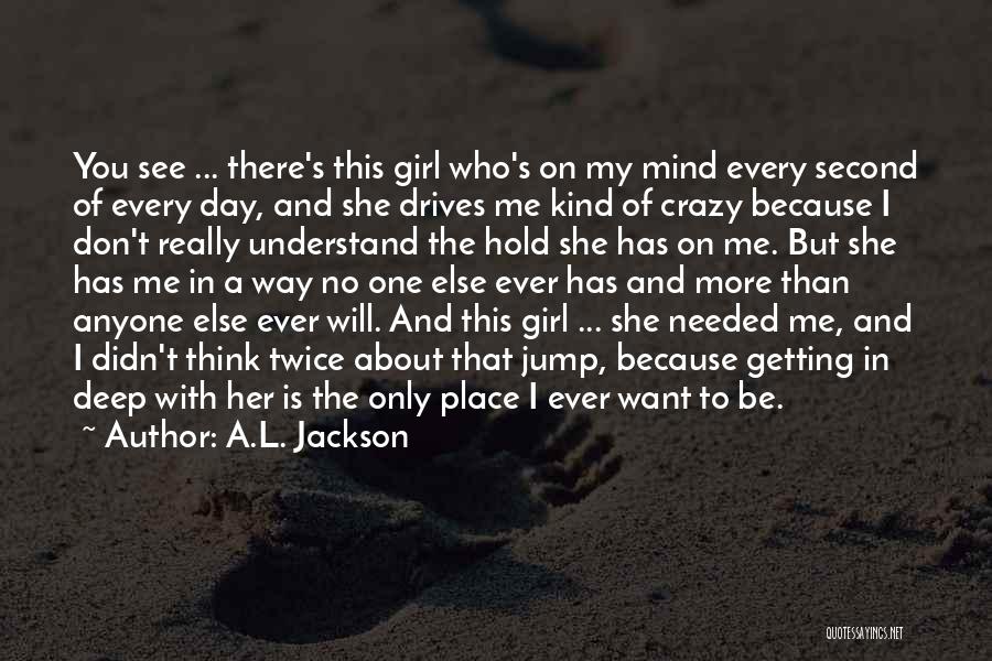 A.L. Jackson Quotes: You See ... There's This Girl Who's On My Mind Every Second Of Every Day, And She Drives Me Kind