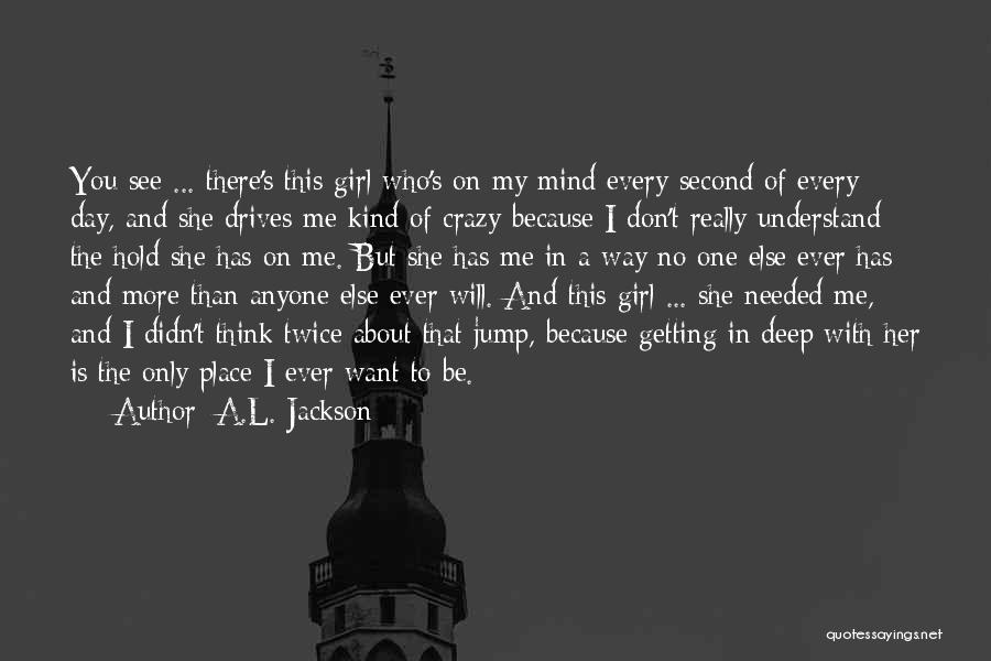 A.L. Jackson Quotes: You See ... There's This Girl Who's On My Mind Every Second Of Every Day, And She Drives Me Kind