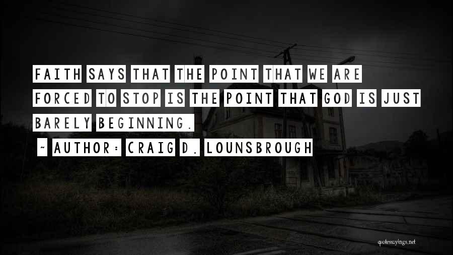 Craig D. Lounsbrough Quotes: Faith Says That The Point That We Are Forced To Stop Is The Point That God Is Just Barely Beginning.