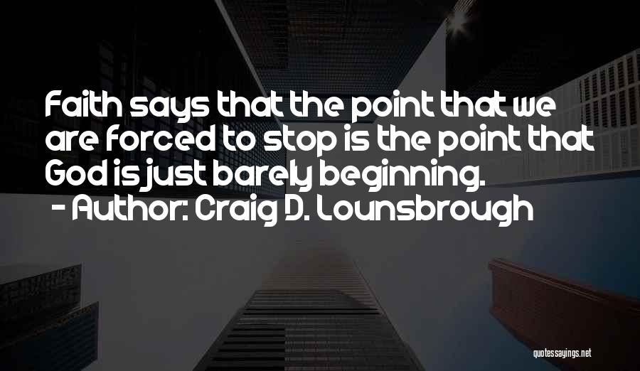 Craig D. Lounsbrough Quotes: Faith Says That The Point That We Are Forced To Stop Is The Point That God Is Just Barely Beginning.