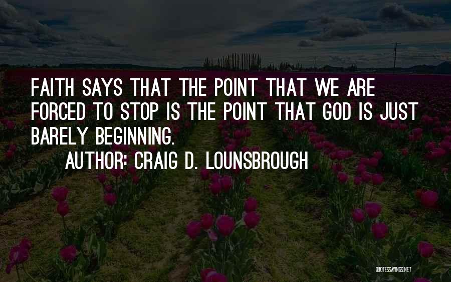 Craig D. Lounsbrough Quotes: Faith Says That The Point That We Are Forced To Stop Is The Point That God Is Just Barely Beginning.