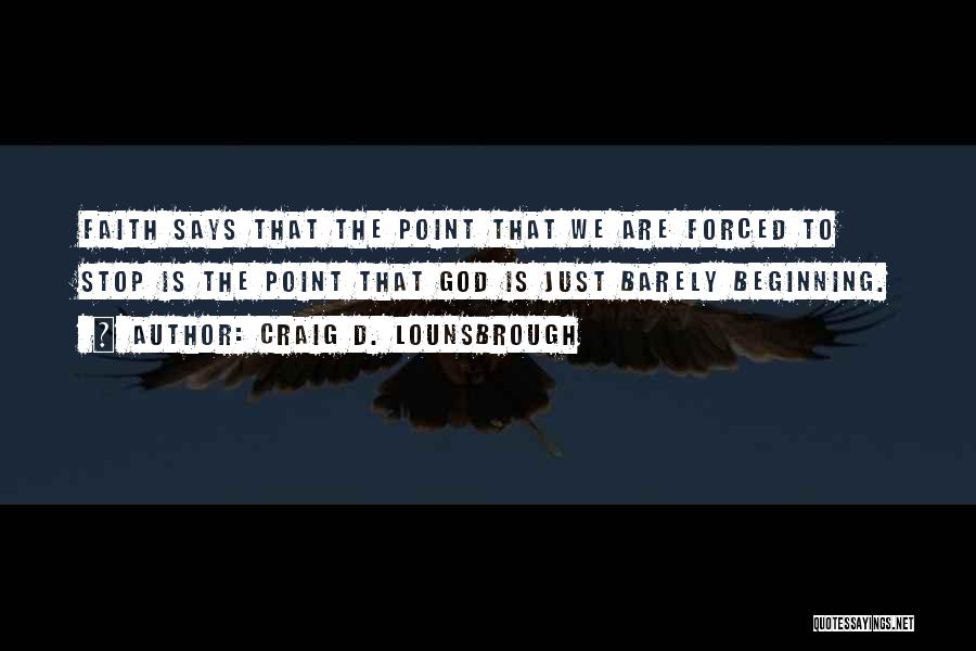 Craig D. Lounsbrough Quotes: Faith Says That The Point That We Are Forced To Stop Is The Point That God Is Just Barely Beginning.
