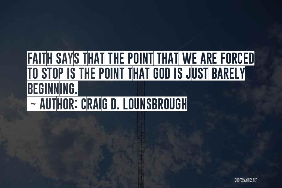 Craig D. Lounsbrough Quotes: Faith Says That The Point That We Are Forced To Stop Is The Point That God Is Just Barely Beginning.