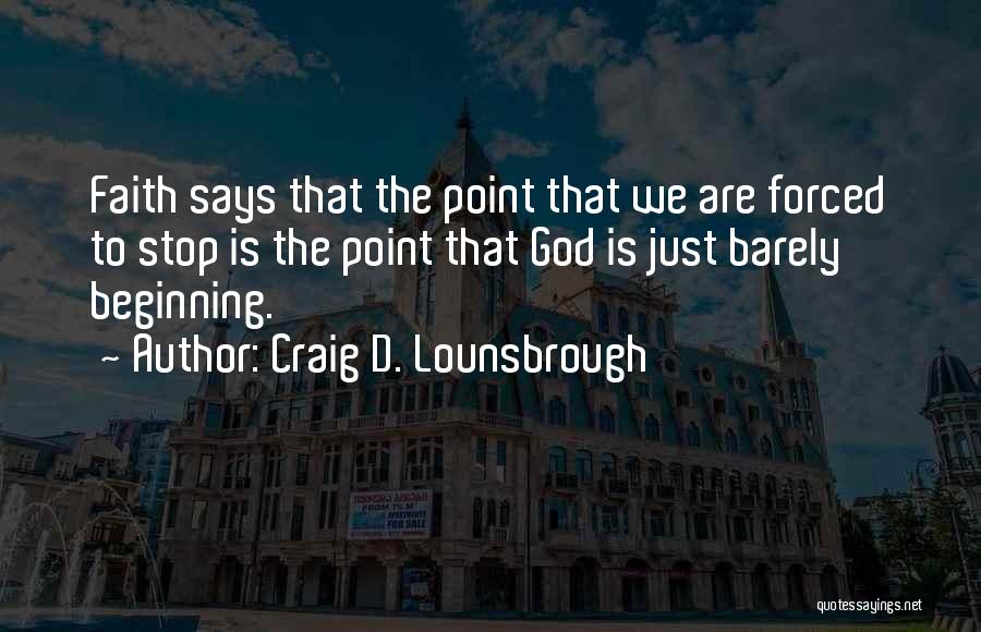 Craig D. Lounsbrough Quotes: Faith Says That The Point That We Are Forced To Stop Is The Point That God Is Just Barely Beginning.