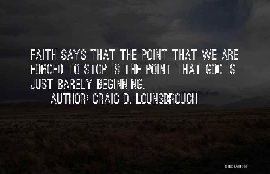 Craig D. Lounsbrough Quotes: Faith Says That The Point That We Are Forced To Stop Is The Point That God Is Just Barely Beginning.