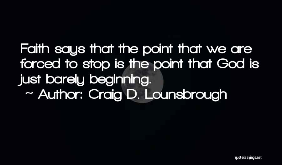 Craig D. Lounsbrough Quotes: Faith Says That The Point That We Are Forced To Stop Is The Point That God Is Just Barely Beginning.